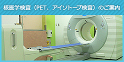 核医学検査（PET、アイソトープ検査）のご案内